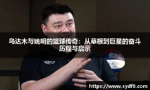 乌达木与姚明的篮球传奇：从草根到巨星的奋斗历程与启示