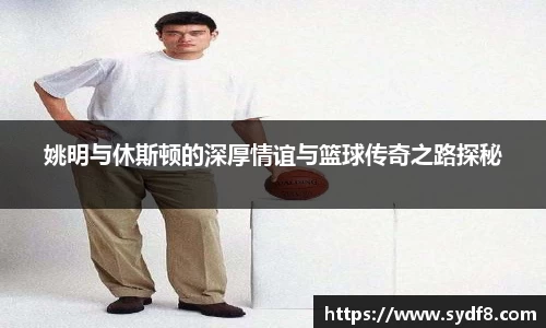 姚明与休斯顿的深厚情谊与篮球传奇之路探秘