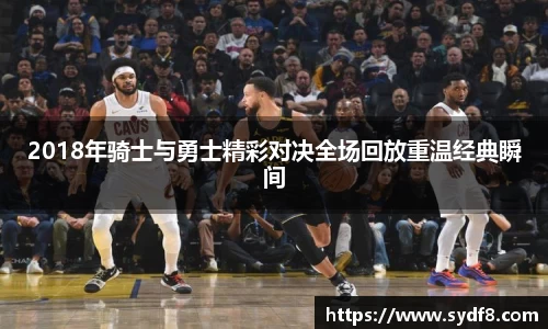 2018年骑士与勇士精彩对决全场回放重温经典瞬间