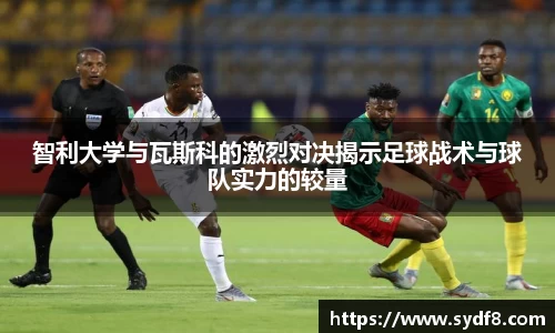 智利大学与瓦斯科的激烈对决揭示足球战术与球队实力的较量