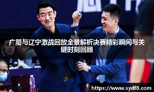 广厦与辽宁激战回放全景解析决赛精彩瞬间与关键时刻回顾