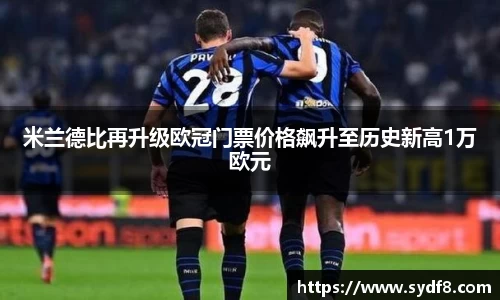 米兰德比再升级欧冠门票价格飙升至历史新高1万欧元