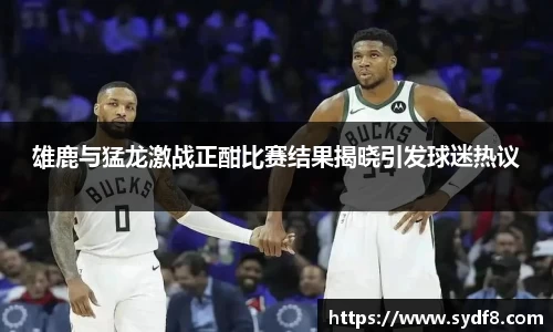 雄鹿与猛龙激战正酣比赛结果揭晓引发球迷热议