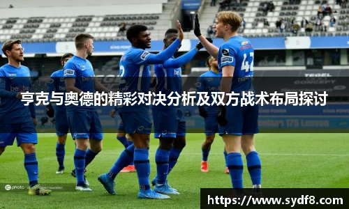 亨克与奥德的精彩对决分析及双方战术布局探讨