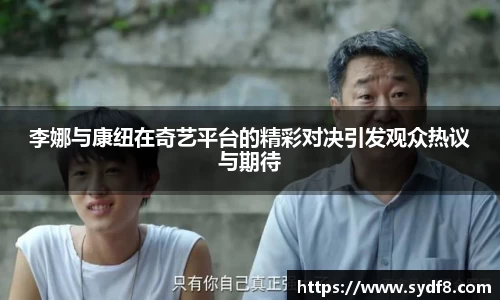 李娜与康纽在奇艺平台的精彩对决引发观众热议与期待