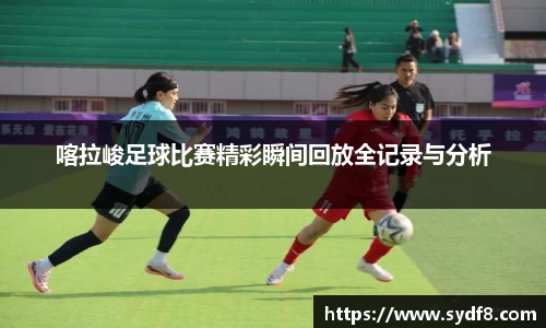 喀拉峻足球比赛精彩瞬间回放全记录与分析