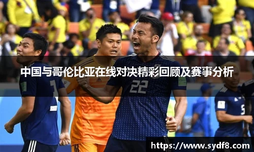 中国与哥伦比亚在线对决精彩回顾及赛事分析